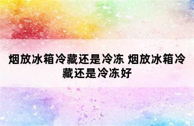 烟放冰箱冷藏还是冷冻 烟放冰箱冷藏还是冷冻好